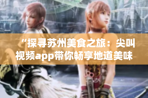 “探寻苏州美食之旅：尖叫视频app带你畅享地道美味”