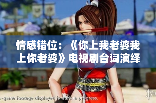 情感错位：《你上我老婆我上你老婆》电视剧台词演绎新人际交错