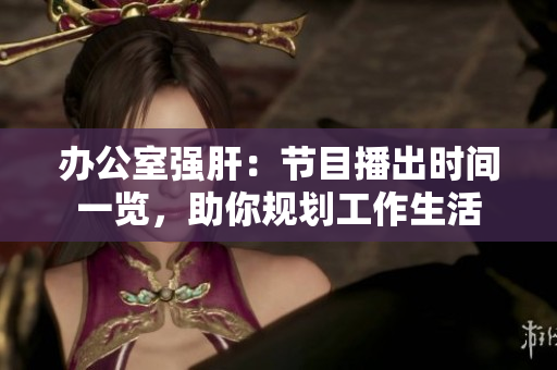 办公室强肝：节目播出时间一览，助你规划工作生活