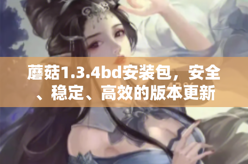 蘑菇1.3.4bd安装包，安全、稳定、高效的版本更新