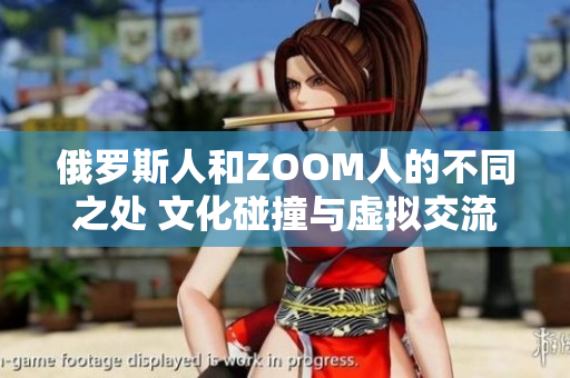 俄罗斯人和ZOOM人的不同之处 文化碰撞与虚拟交流