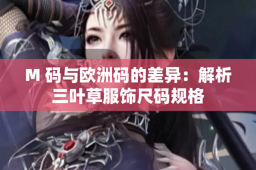 M 码与欧洲码的差异：解析三叶草服饰尺码规格
