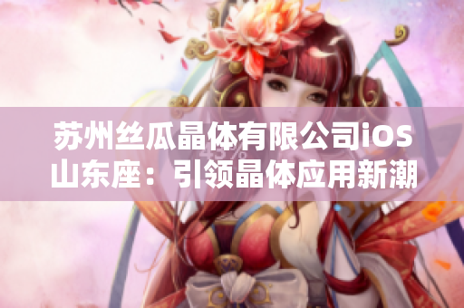 苏州丝瓜晶体有限公司iOS山东座：引领晶体应用新潮流