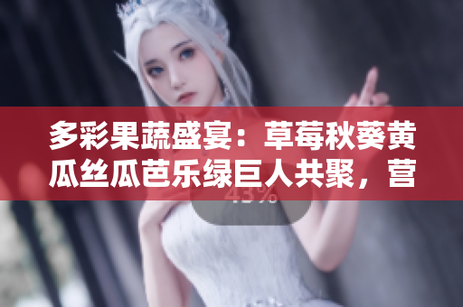 多彩果蔬盛宴：草莓秋葵黄瓜丝瓜芭乐绿巨人共聚，营养美味俱佳