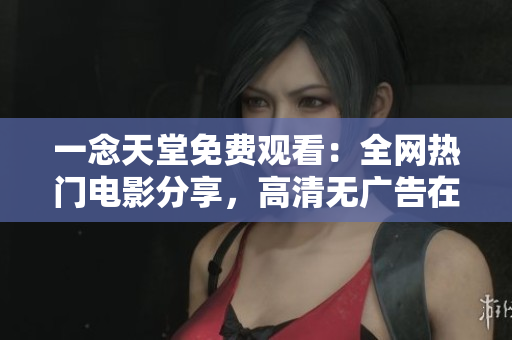 一念天堂免费观看：全网热门电影分享，高清无广告在线观影体验