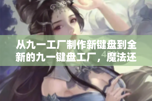 从九一工厂制作新键盘到全新的九一键盘工厂，魔法还是在细节之中