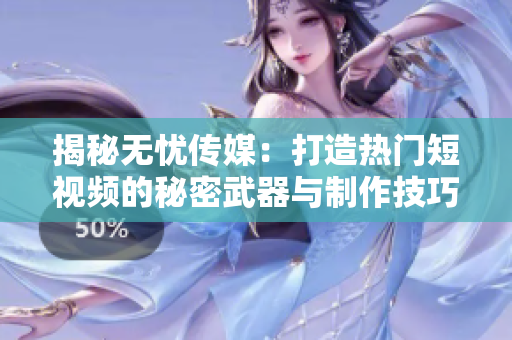 揭秘无忧传媒：打造热门短视频的秘密武器与制作技巧
