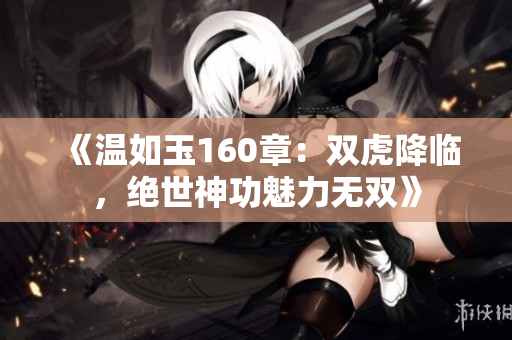 《温如玉160章：双虎降临，绝世神功魅力无双》
