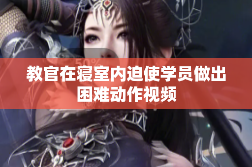 教官在寝室内迫使学员做出困难动作视频