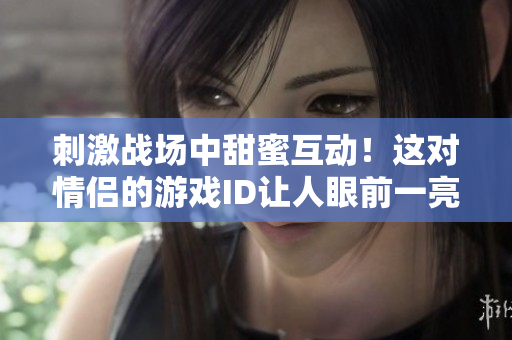 刺激战场中甜蜜互动！这对情侣的游戏ID让人眼前一亮