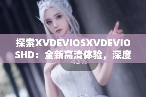 探索XVDEVIOSXVDEVIOSHD：全新高清体验，深度解析最新功能
