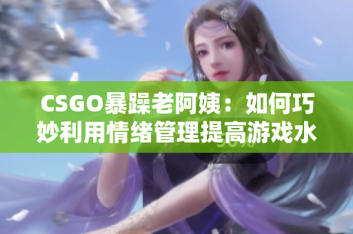 CSGO暴躁老阿姨：如何巧妙利用情绪管理提高游戏水平