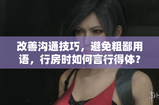 改善沟通技巧，避免粗鄙用语，行房时如何言行得体？
