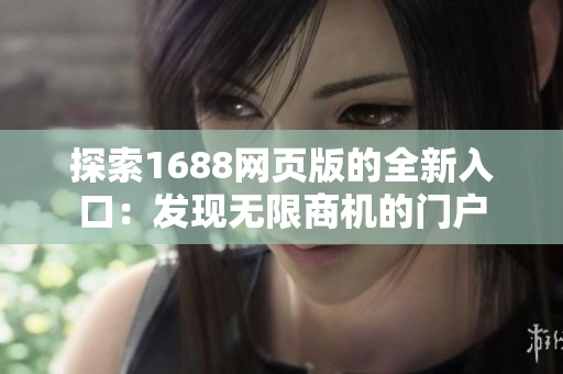 探索1688网页版的全新入口：发现无限商机的门户