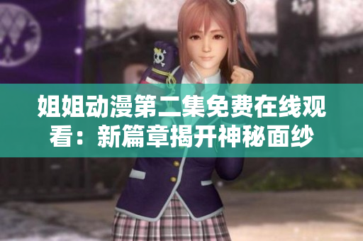 姐姐动漫第二集免费在线观看：新篇章揭开神秘面纱