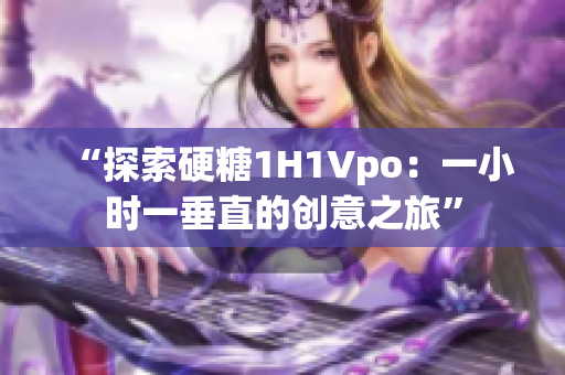 “探索硬糖1H1Vpo：一小时一垂直的创意之旅”