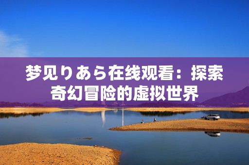 梦见りあら在线观看：探索奇幻冒险的虚拟世界