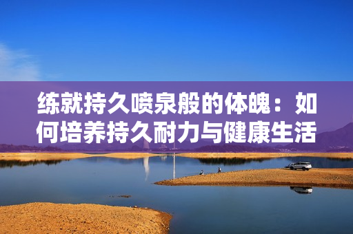 练就持久喷泉般的体魄：如何培养持久耐力与健康生活的秘诀