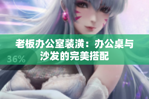 老板办公室装潢：办公桌与沙发的完美搭配