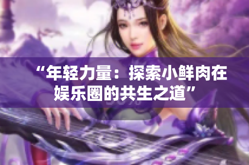 “年轻力量：探索小鲜肉在娱乐圈的共生之道”