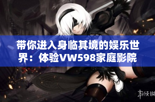 带你进入身临其境的娱乐世界：体验VW598家庭影院的视听盛宴