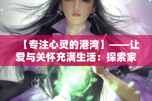 【专注心灵的港湾】——让爱与关怀充满生活：探索家庭和睦的秘密