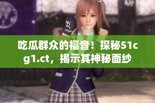 吃瓜群众的福音！探秘51cg1.ct，揭示其神秘面纱
