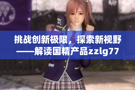 挑战创新极限，探索新视野——解读国精产品zzlg77777的独特之处