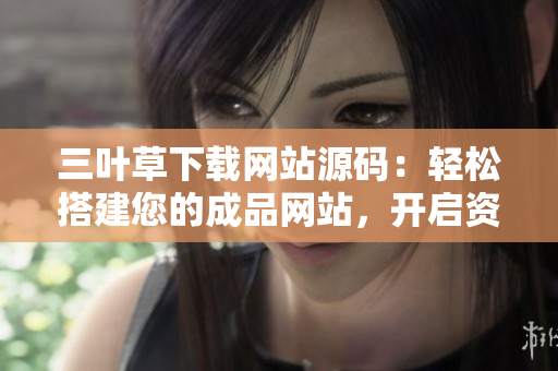 三叶草下载网站源码：轻松搭建您的成品网站，开启资源分享新篇章！
