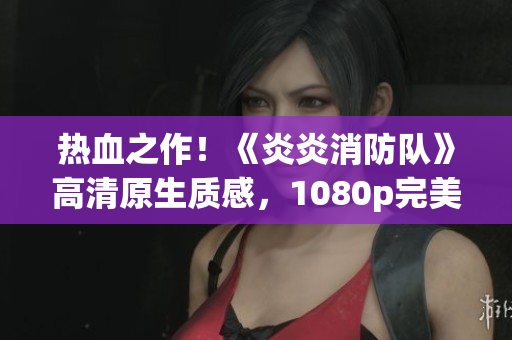 热血之作！《炎炎消防队》高清原生质感，1080p完美呈现