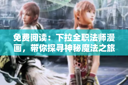 免费阅读：下拉全职法师漫画，带你探寻神秘魔法之旅