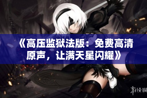 《高压监狱法版：免费高清原声，让满天星闪耀》