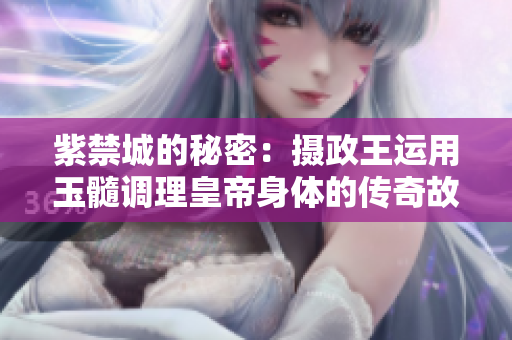 紫禁城的秘密：摄政王运用玉髓调理皇帝身体的传奇故事