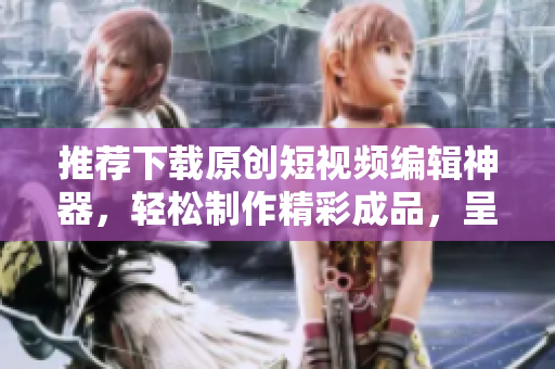 推荐下载原创短视频编辑神器，轻松制作精彩成品，呈现创意无限可能。