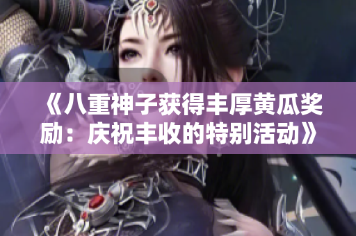 《八重神子获得丰厚黄瓜奖励：庆祝丰收的特别活动》