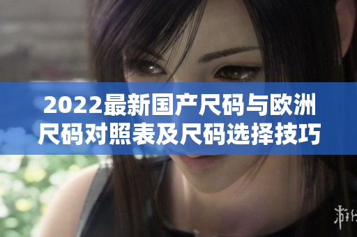 2022最新国产尺码与欧洲尺码对照表及尺码选择技巧