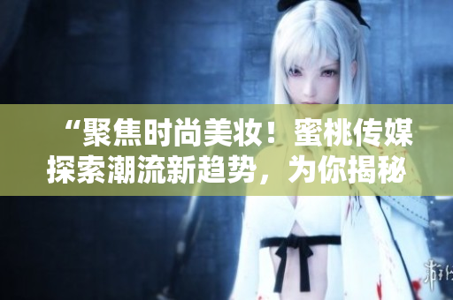 “聚焦时尚美妆！蜜桃传媒探索潮流新趋势，为你揭秘行业内幕！”