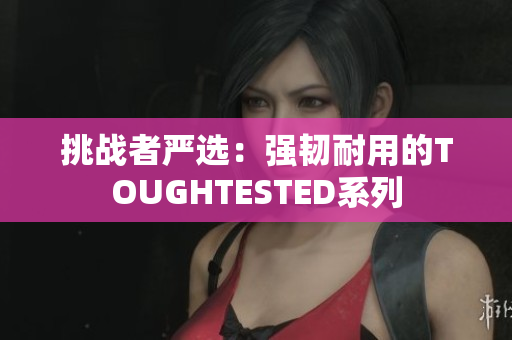 挑战者严选：强韧耐用的TOUGHTESTED系列
