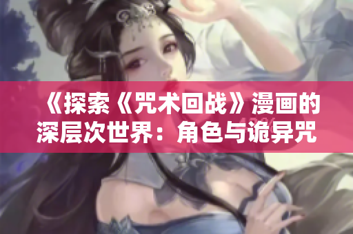 《探索《咒术回战》漫画的深层次世界：角色与诡异咒术的奇妙交织》