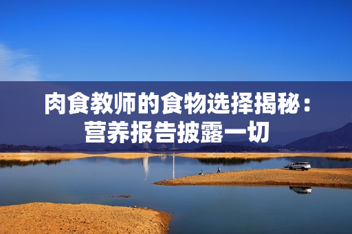 肉食教师的食物选择揭秘：营养报告披露一切
