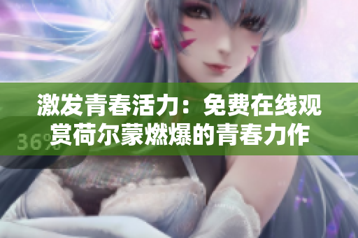 激发青春活力：免费在线观赏荷尔蒙燃爆的青春力作