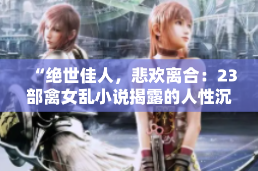 “绝世佳人，悲欢离合：23部禽女乱小说揭露的人性沉浮”