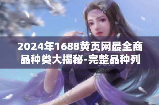 2024年1688黄页网最全商品种类大揭秘-完整品种列表分享