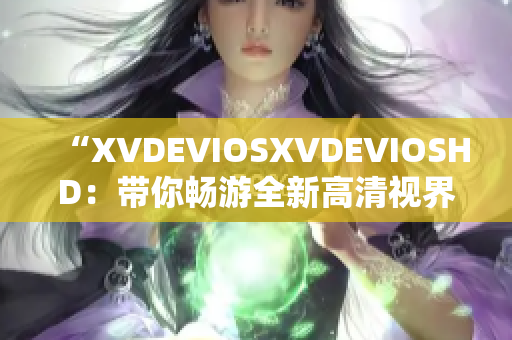 “XVDEVIOSXVDEVIOSHD：带你畅游全新高清视界！”