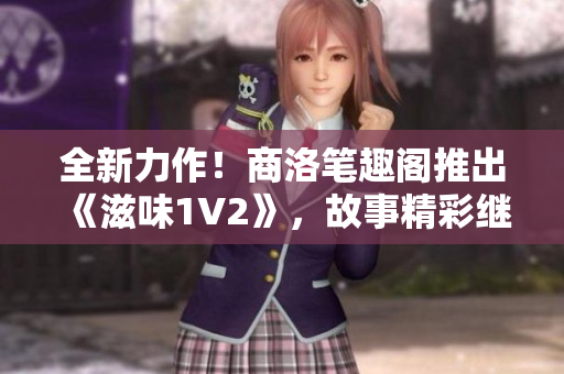 全新力作！商洛笔趣阁推出《滋味1V2》，故事精彩继续！