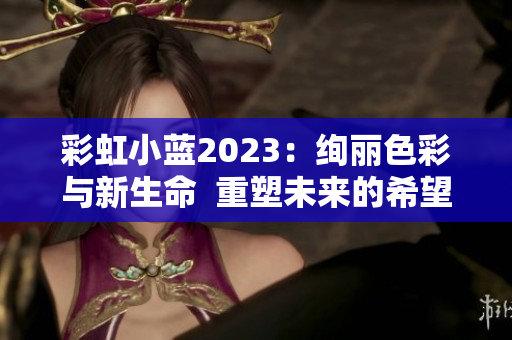 彩虹小蓝2023：绚丽色彩与新生命  重塑未来的希望