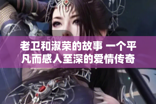 老卫和淑荣的故事 一个平凡而感人至深的爱情传奇