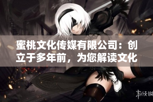 蜜桃文化传媒有限公司：创立于多年前，为您解读文化娱乐资讯
