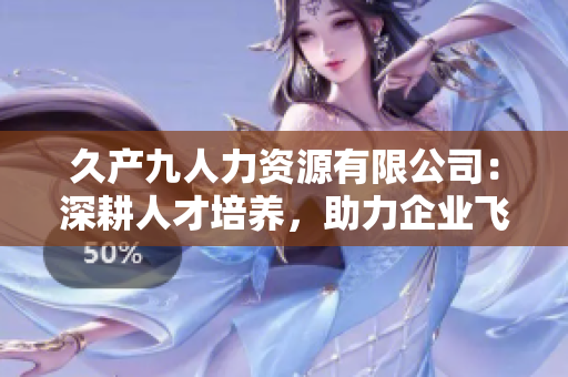 久产九人力资源有限公司：深耕人才培养，助力企业飞跃成长