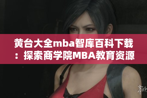 黄台大全mba智库百科下载：探索商学院MBA教育资源的革新与发展